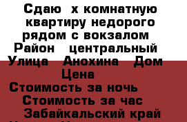 Сдаю 2х комнатную квартиру недорого рядом с вокзалом › Район ­ центральный › Улица ­ Анохина › Дом ­ 94 › Цена ­ 1 500 › Стоимость за ночь ­ 1 200 › Стоимость за час ­ 250 - Забайкальский край, Чита г. Недвижимость » Квартиры аренда посуточно   